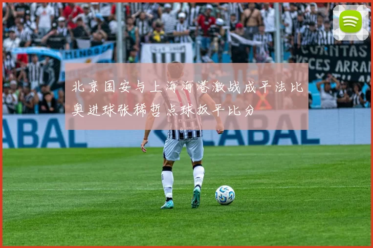 北京国安与上海海港激战成平法比奥进球张稀哲点球扳平比分