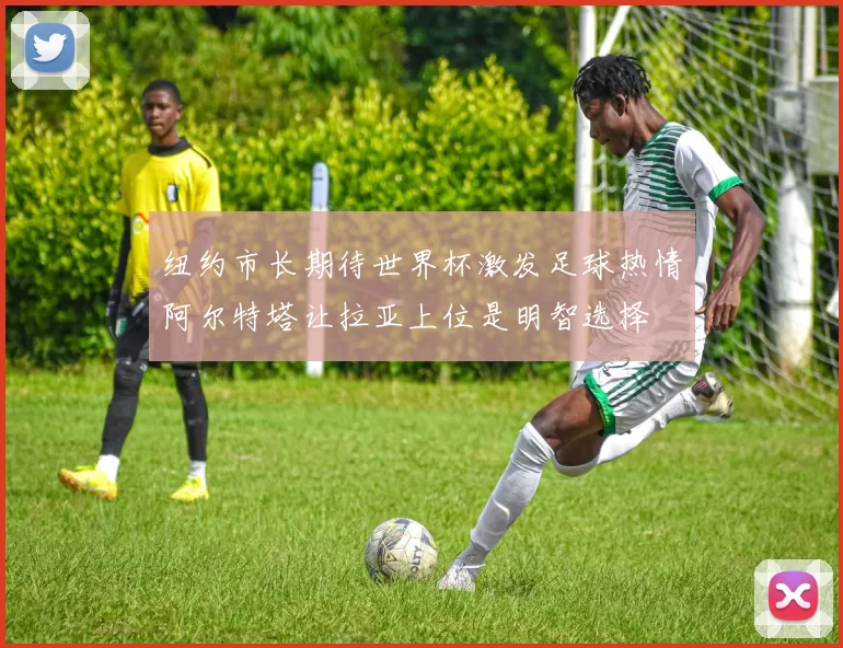 纽约市长期待世界杯激发足球热情阿尔特塔让拉亚上位是明智选择