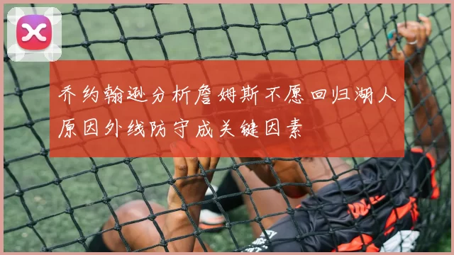 乔约翰逊分析詹姆斯不愿回归湖人原因外线防守成关键因素