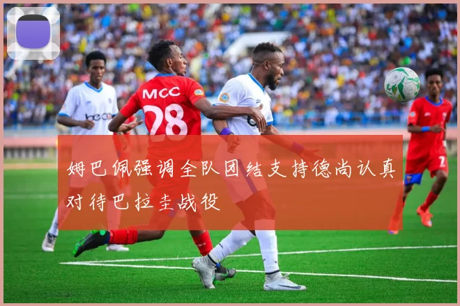 姆巴佩强调全队团结支持德尚认真对待巴拉圭战役