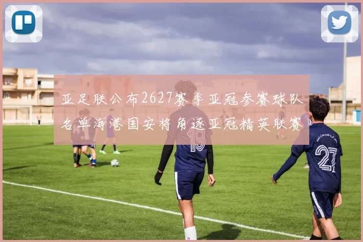 亚足联公布2627赛季亚冠参赛球队名单海港国安将角逐亚冠精英联赛