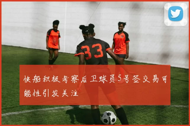 快船积极考察后卫球员5号签交易可能性引发关注