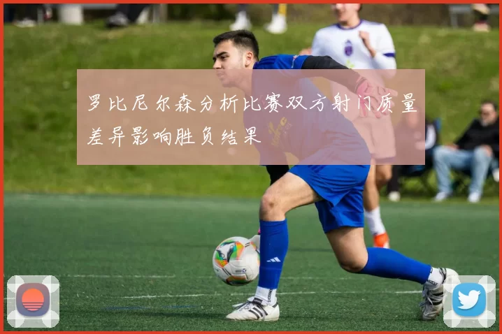 罗比尼尔森分析比赛双方射门质量差异影响胜负结果