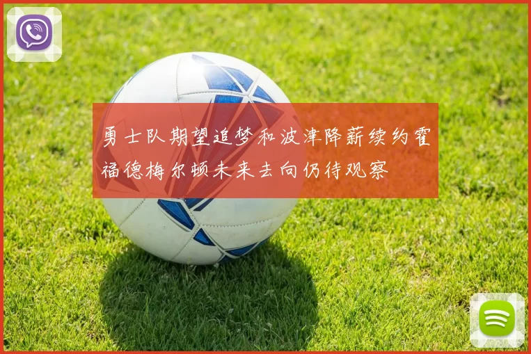 勇士队期望追梦和波津降薪续约霍福德梅尔顿未来去向仍待观察