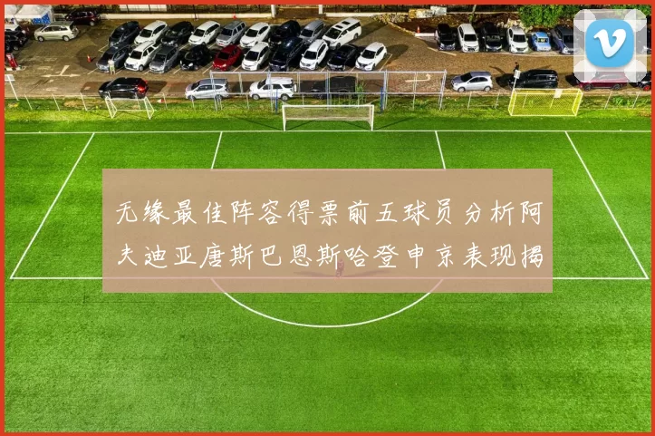 无缘最佳阵容得票前五球员分析阿夫迪亚唐斯巴恩斯哈登申京表现揭秘