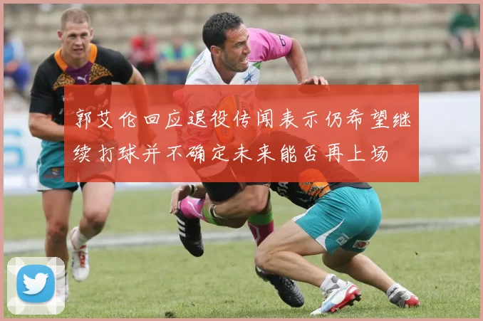 郭艾伦回应退役传闻表示仍希望继续打球并不确定未来能否再上场