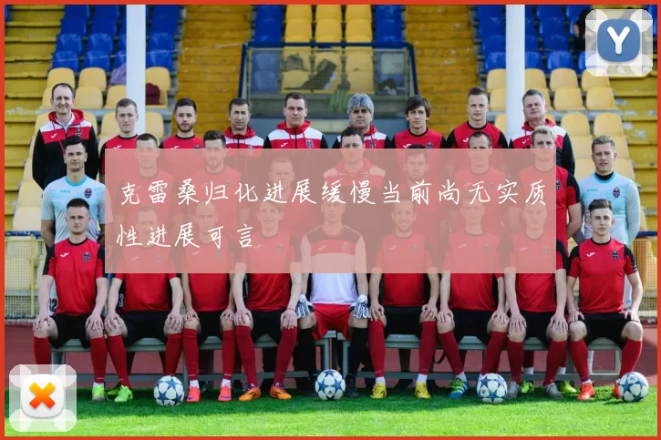 克雷桑归化进展缓慢当前尚无实质性进展可言