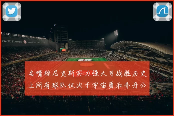名嘴称尼克斯实力强大可战胜历史上所有球队仅次于宇宙勇和乔丹公牛