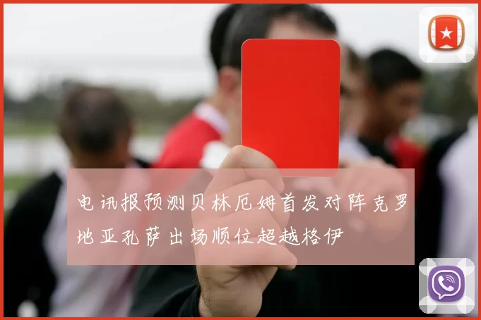 电讯报预测贝林厄姆首发对阵克罗地亚孔萨出场顺位超越格伊