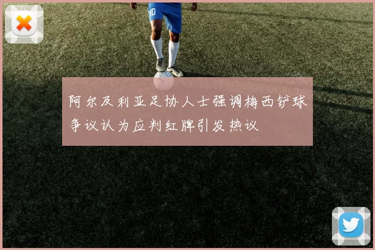 阿尔及利亚足协人士强调梅西铲球争议认为应判红牌引发热议