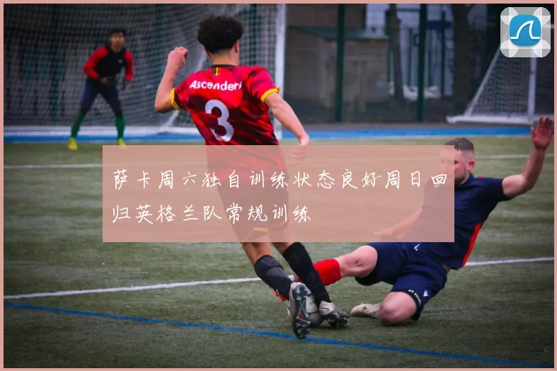 萨卡周六独自训练状态良好周日回归英格兰队常规训练