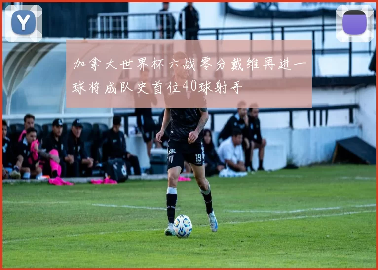 加拿大世界杯六战零分戴维再进一球将成队史首位40球射手