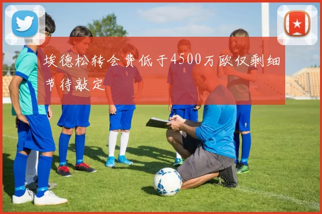 埃德松转会费低于4500万欧仅剩细节待敲定