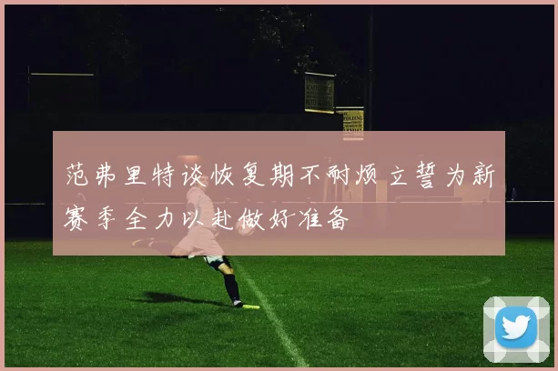 范弗里特谈恢复期不耐烦立誓为新赛季全力以赴做好准备