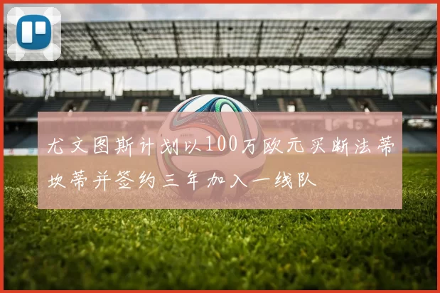 尤文图斯计划以100万欧元买断法蒂坎蒂并签约三年加入一线队