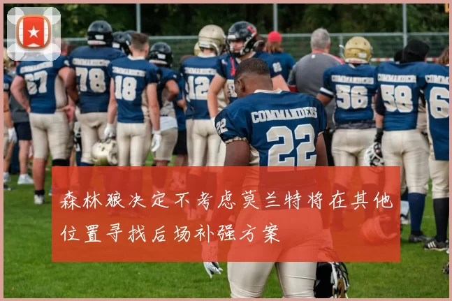 森林狼决定不考虑莫兰特将在其他位置寻找后场补强方案