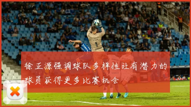 徐正源强调球队多样性让有潜力的球员获得更多比赛机会