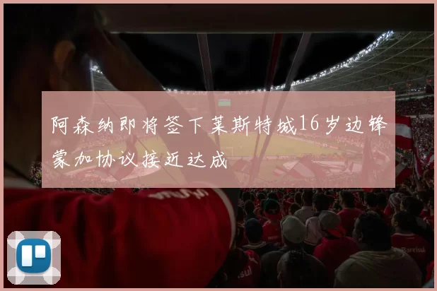 阿森纳即将签下莱斯特城16岁边锋蒙加协议接近达成