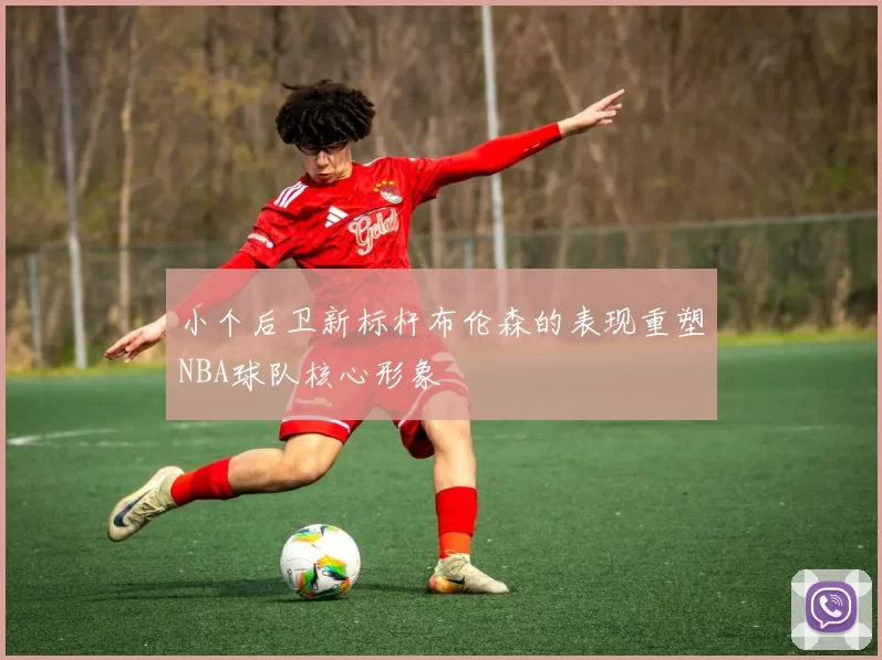 小个后卫新标杆布伦森的表现重塑NBA球队核心形象