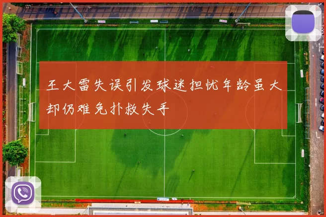 王大雷失误引发球迷担忧年龄虽大却仍难免扑救失手