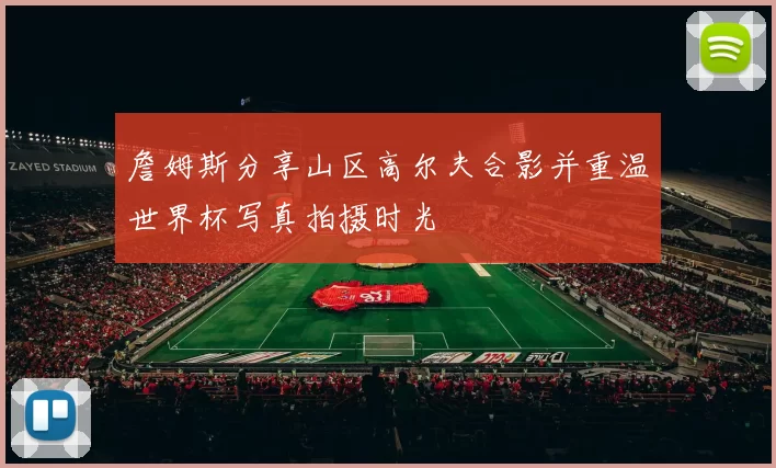 詹姆斯分享山区高尔夫合影并重温世界杯写真拍摄时光