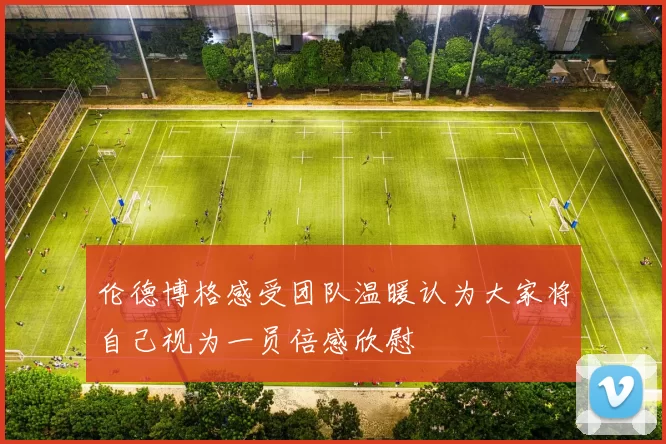 伦德博格感受团队温暖认为大家将自己视为一员倍感欣慰