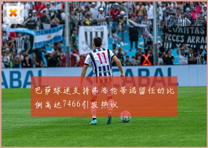 巴萨球迷支持弗洛伦蒂诺留任的比例高达7466引发热议
