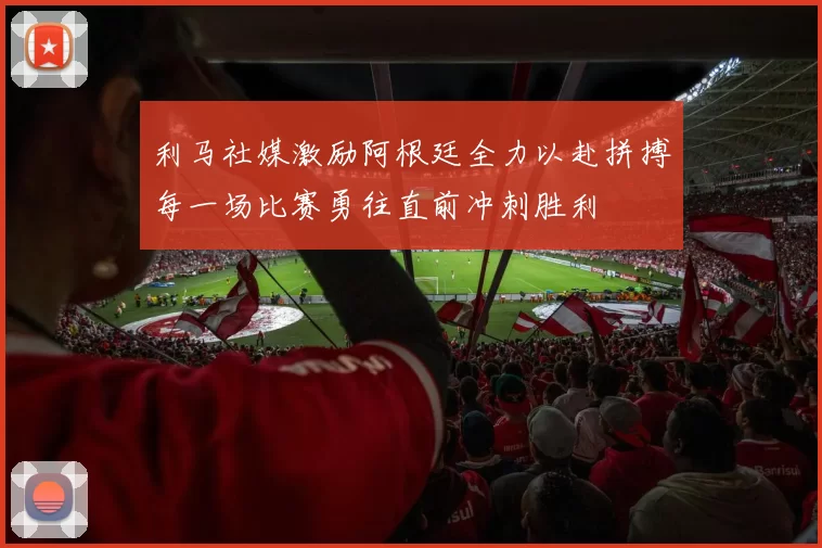 利马社媒激励阿根廷全力以赴拼搏每一场比赛勇往直前冲刺胜利