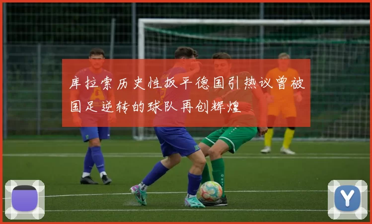 库拉索历史性扳平德国引热议曾被国足逆转的球队再创辉煌