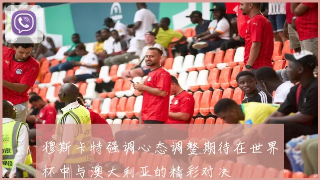 穆斯卡特强调心态调整期待在世界杯中与澳大利亚的精彩对决