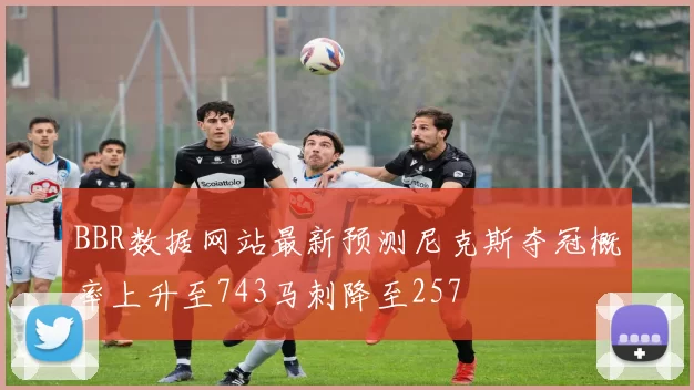 BBR数据网站最新预测尼克斯夺冠概率上升至743马刺降至257