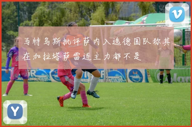 马特乌斯批评萨内入选德国队称其在加拉塔萨雷连主力都不是