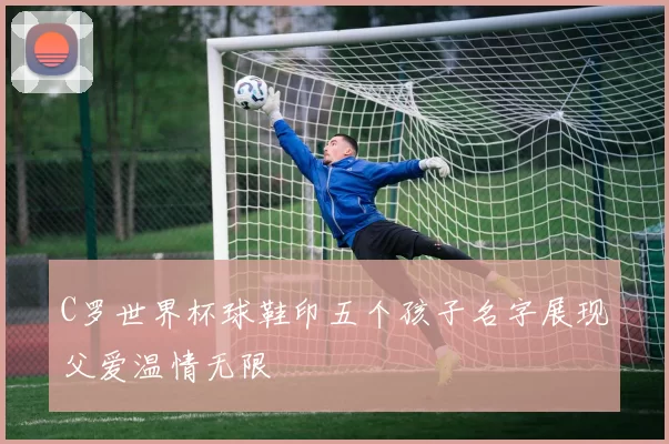 C罗世界杯球鞋印五个孩子名字展现父爱温情无限